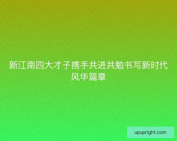 新江南四大才子携手共进共勉书写新时代风华篇章