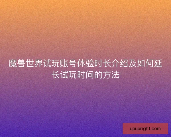 魔兽世界试玩账号体验时长介绍及如何延长试玩时间的方法