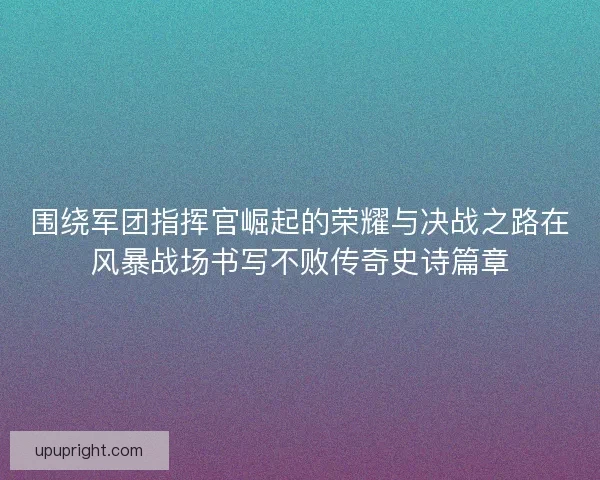 围绕军团指挥官崛起的荣耀与决战之路在风暴战场书写不败传奇史诗篇章