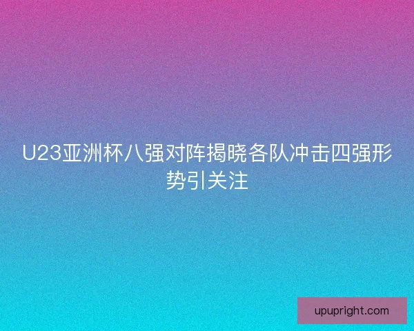U23亚洲杯八强对阵揭晓各队冲击四强形势引关注