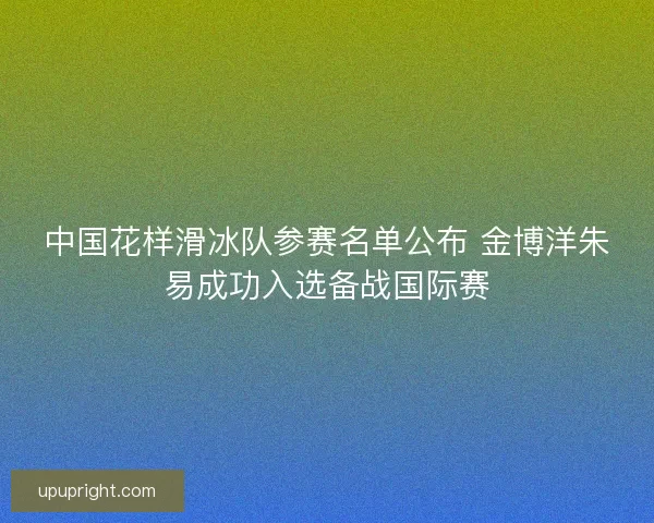 中国花样滑冰队参赛名单公布 金博洋朱易成功入选备战国际赛