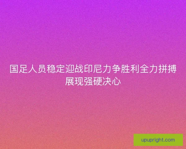 国足人员稳定迎战印尼力争胜利全力拼搏展现强硬决心